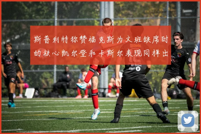 斯普利特称赞福克斯为文班缺席时的核心凯尔登和卡斯尔表现同样出色