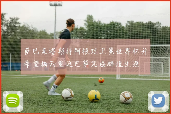 萨巴莱塔期待阿根廷卫冕世界杯并希望梅西重返巴萨完成辉煌生涯