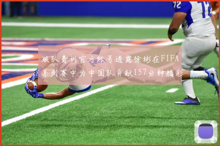 狼队青训官方账号透露徐彬在FIFA系列赛中为中国队贡献157分钟精彩表现