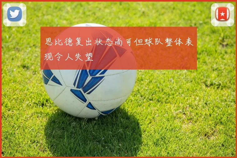 恩比德复出状态尚可但球队整体表现令人失望