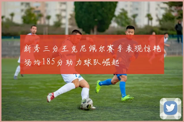 新秀三分王克尼佩尔赛季表现惊艳场均185分助力球队崛起
