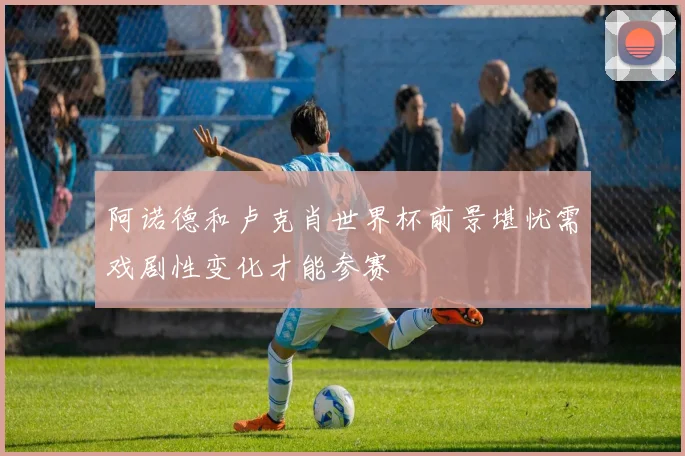 阿诺德和卢克肖世界杯前景堪忧需戏剧性变化才能参赛