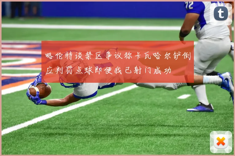 略伦特谈禁区争议称卡瓦哈尔铲倒应判罚点球即便我已射门成功