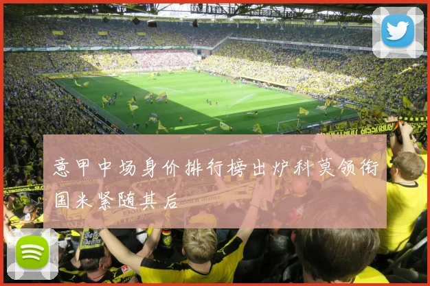 意甲中场身价排行榜出炉科莫领衔国米紧随其后