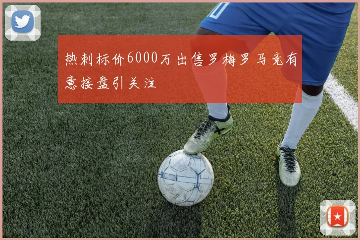 热刺标价6000万出售罗梅罗马竞有意接盘引关注