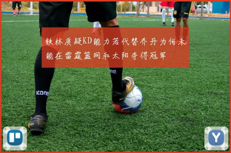 铁林质疑KD能力若代替乔丹为何未能在雷霆篮网和太阳夺得冠军
