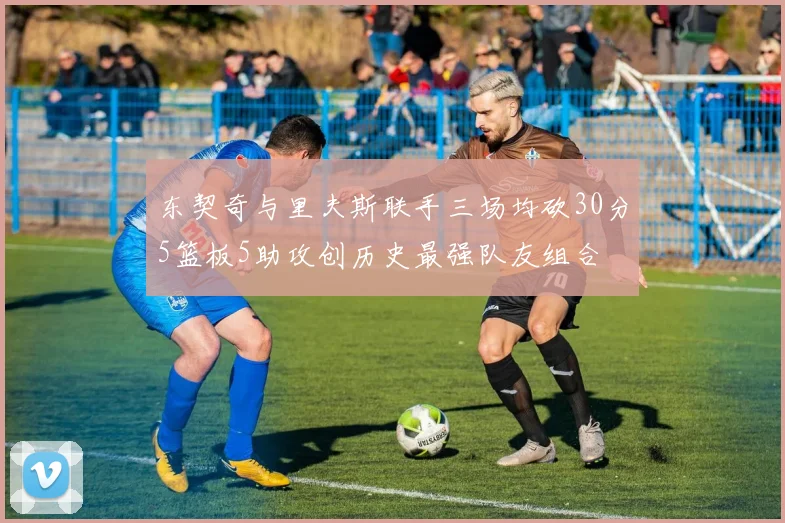 东契奇与里夫斯联手三场均砍30分5篮板5助攻创历史最强队友组合