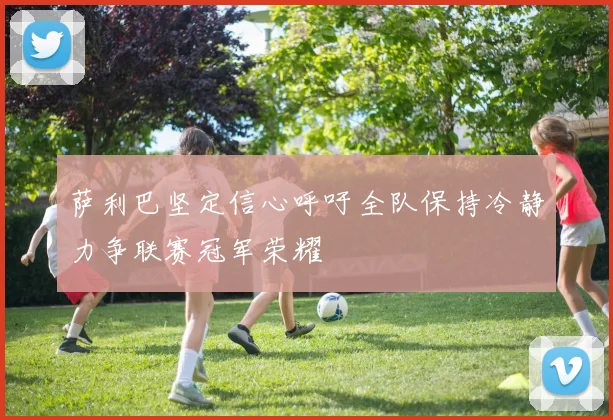 萨利巴坚定信心呼吁全队保持冷静力争联赛冠军荣耀