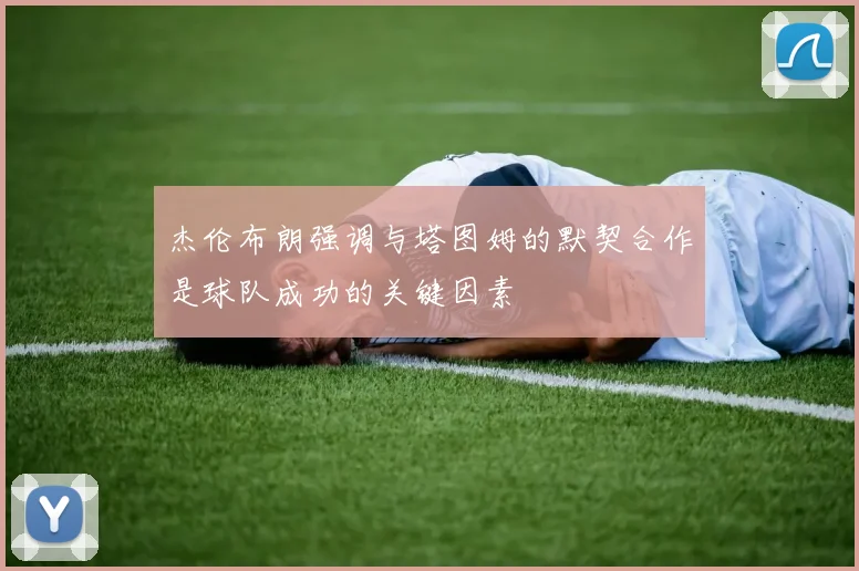 杰伦布朗强调与塔图姆的默契合作是球队成功的关键因素
